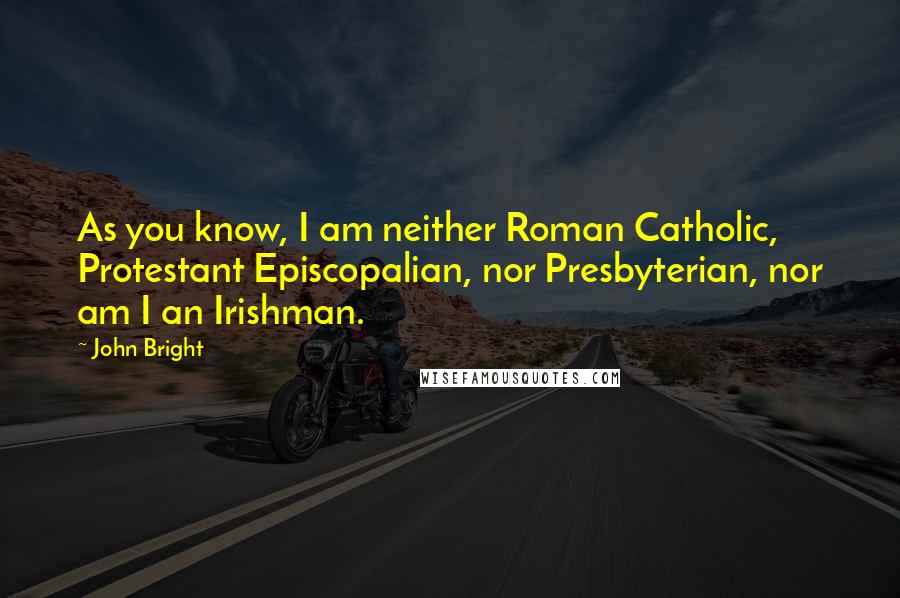 John Bright Quotes: As you know, I am neither Roman Catholic, Protestant Episcopalian, nor Presbyterian, nor am I an Irishman.