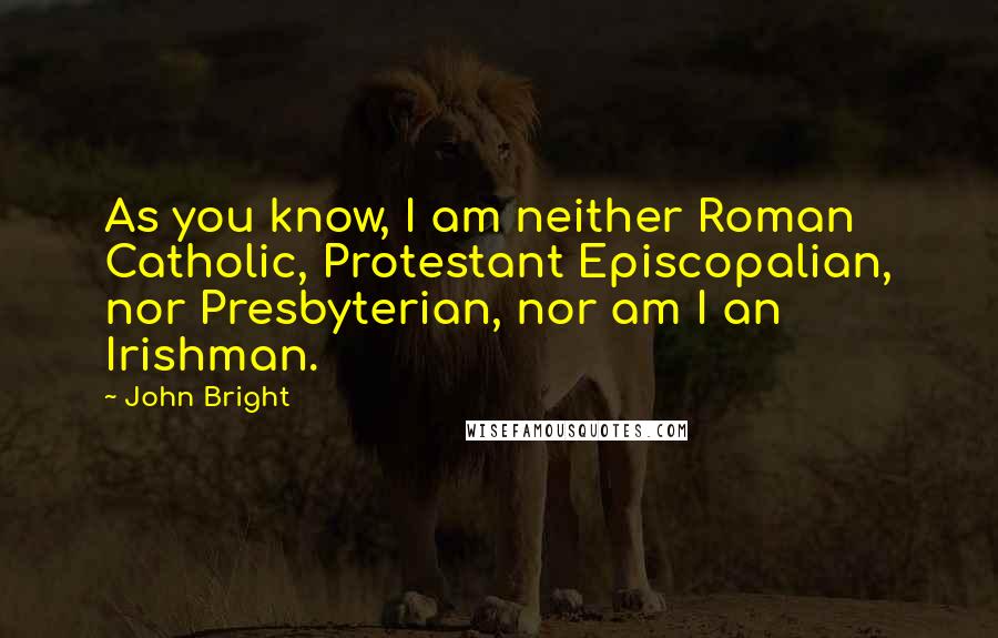 John Bright Quotes: As you know, I am neither Roman Catholic, Protestant Episcopalian, nor Presbyterian, nor am I an Irishman.