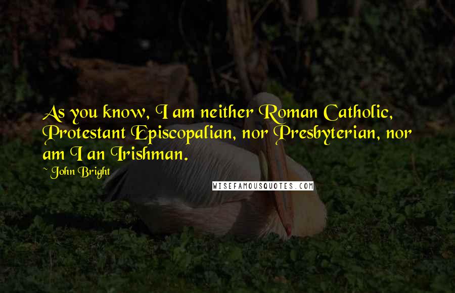 John Bright Quotes: As you know, I am neither Roman Catholic, Protestant Episcopalian, nor Presbyterian, nor am I an Irishman.