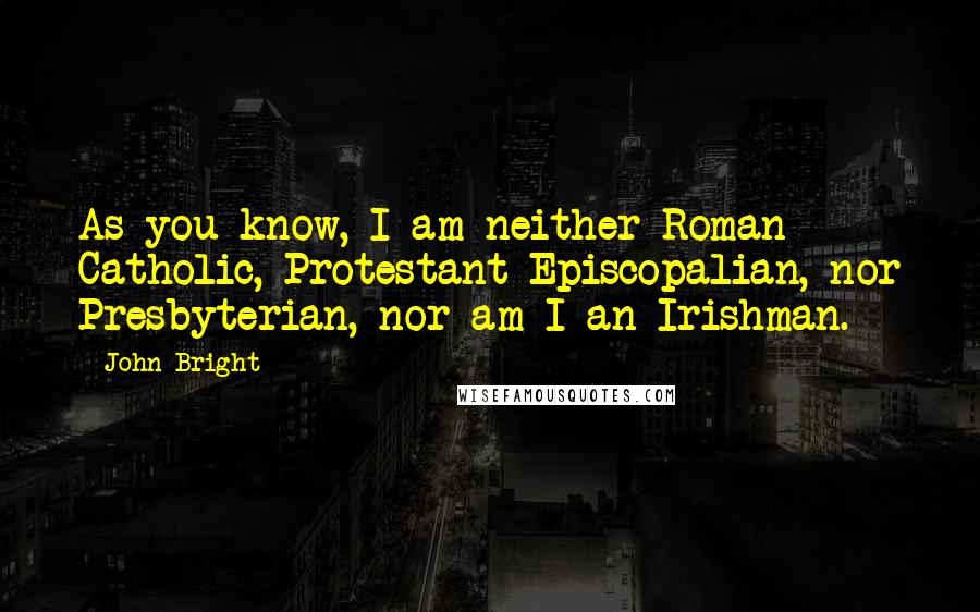 John Bright Quotes: As you know, I am neither Roman Catholic, Protestant Episcopalian, nor Presbyterian, nor am I an Irishman.