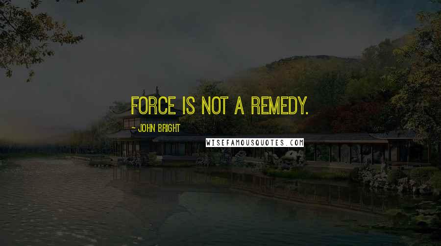 John Bright Quotes: Force is not a remedy.