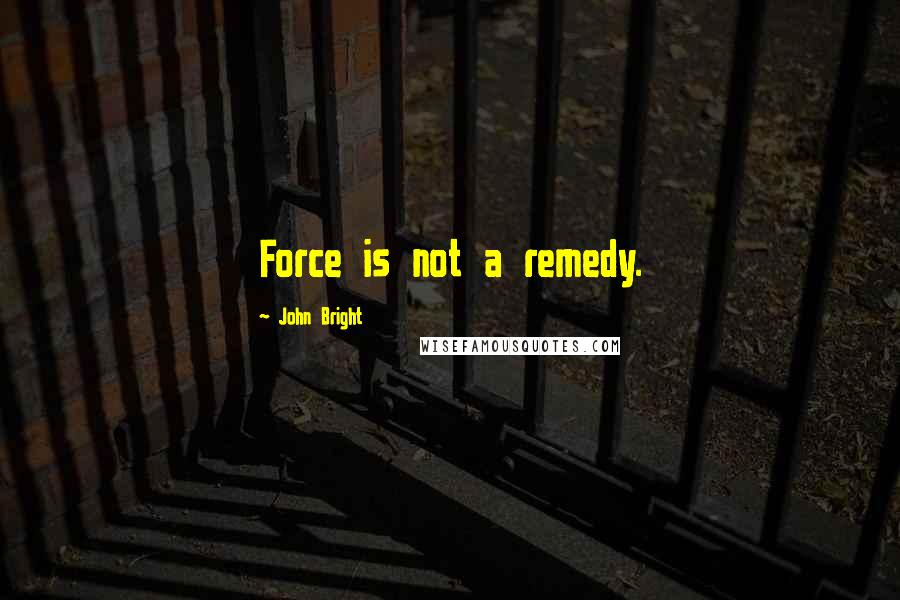 John Bright Quotes: Force is not a remedy.