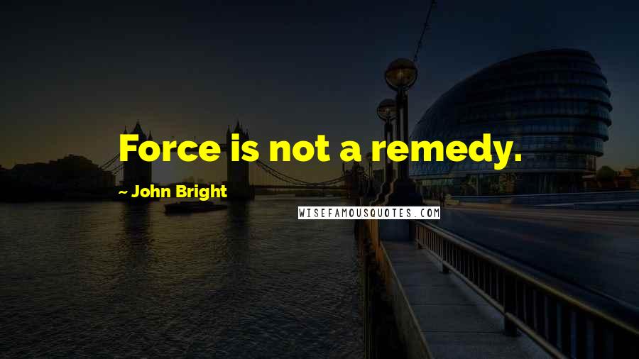 John Bright Quotes: Force is not a remedy.