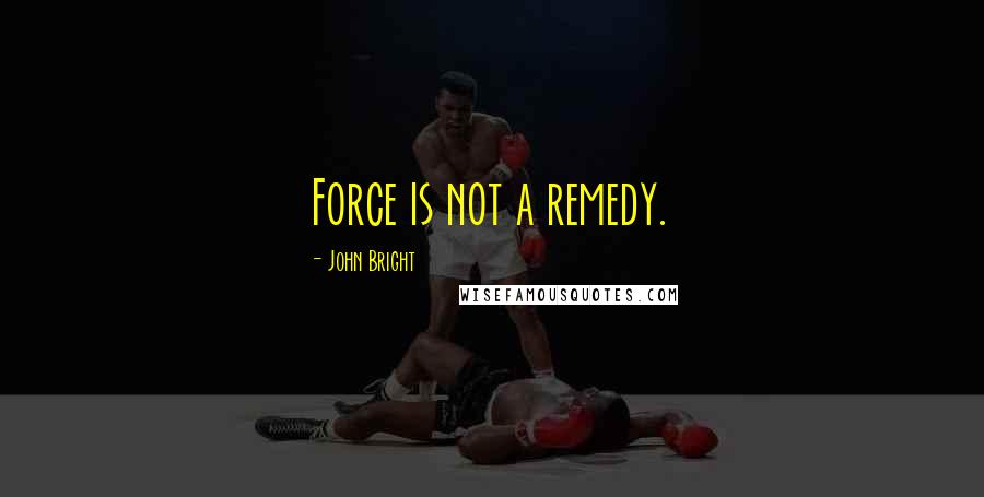 John Bright Quotes: Force is not a remedy.