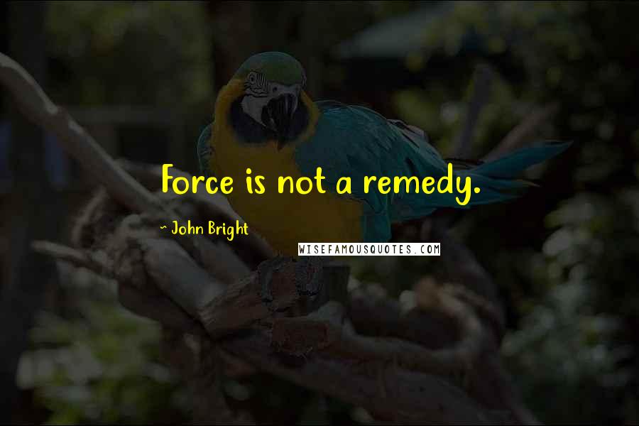 John Bright Quotes: Force is not a remedy.