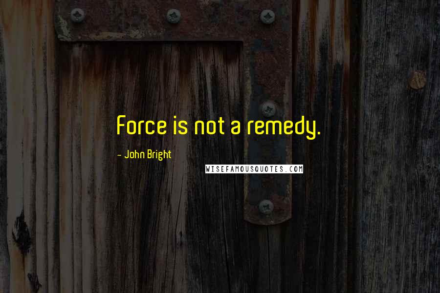 John Bright Quotes: Force is not a remedy.