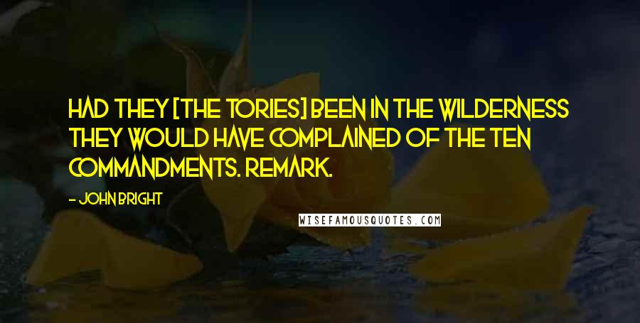 John Bright Quotes: Had they [the Tories] been in the wilderness they would have complained of the Ten Commandments. Remark.