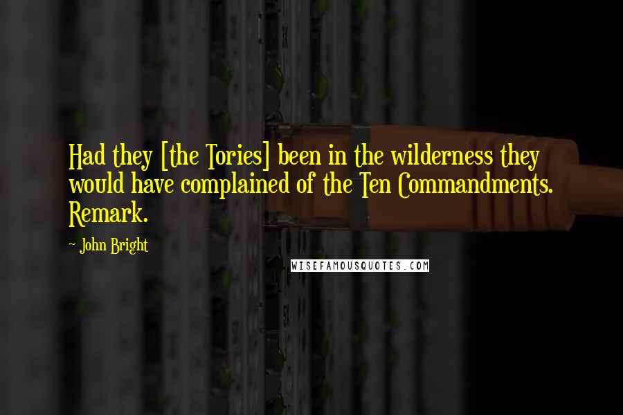 John Bright Quotes: Had they [the Tories] been in the wilderness they would have complained of the Ten Commandments. Remark.