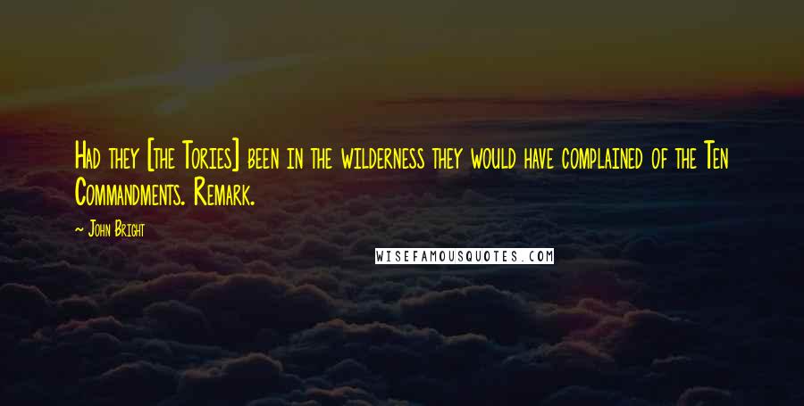 John Bright Quotes: Had they [the Tories] been in the wilderness they would have complained of the Ten Commandments. Remark.