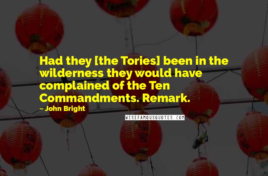 John Bright Quotes: Had they [the Tories] been in the wilderness they would have complained of the Ten Commandments. Remark.