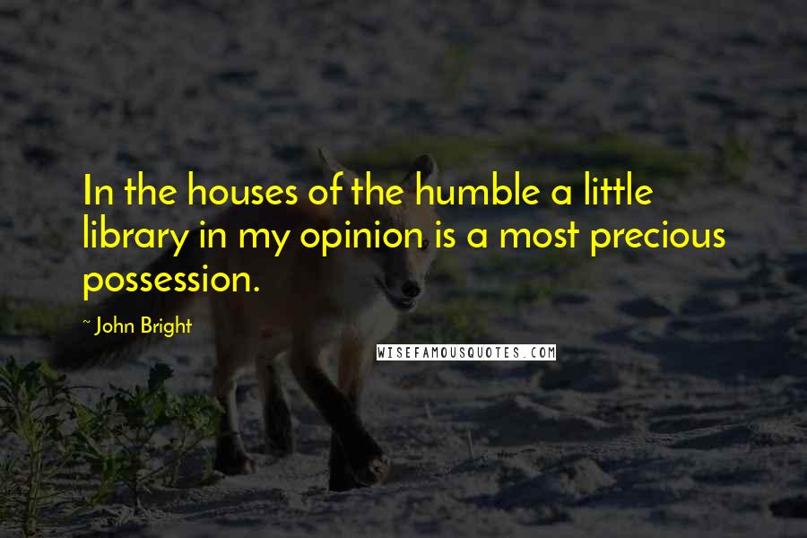 John Bright Quotes: In the houses of the humble a little library in my opinion is a most precious possession.