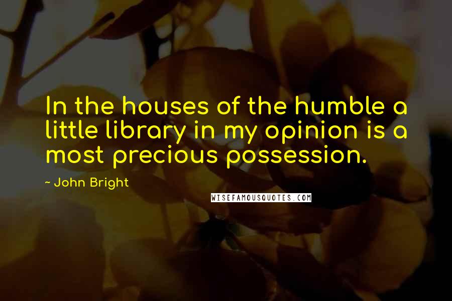 John Bright Quotes: In the houses of the humble a little library in my opinion is a most precious possession.