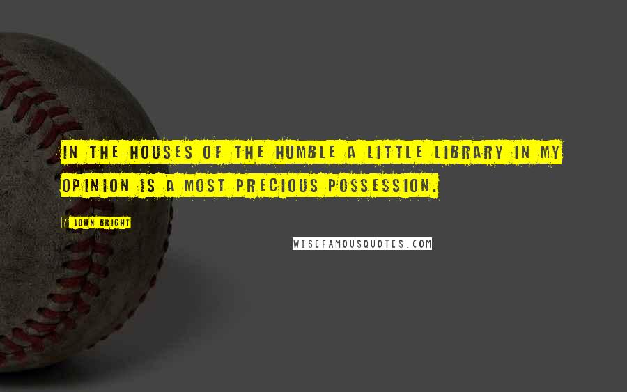 John Bright Quotes: In the houses of the humble a little library in my opinion is a most precious possession.