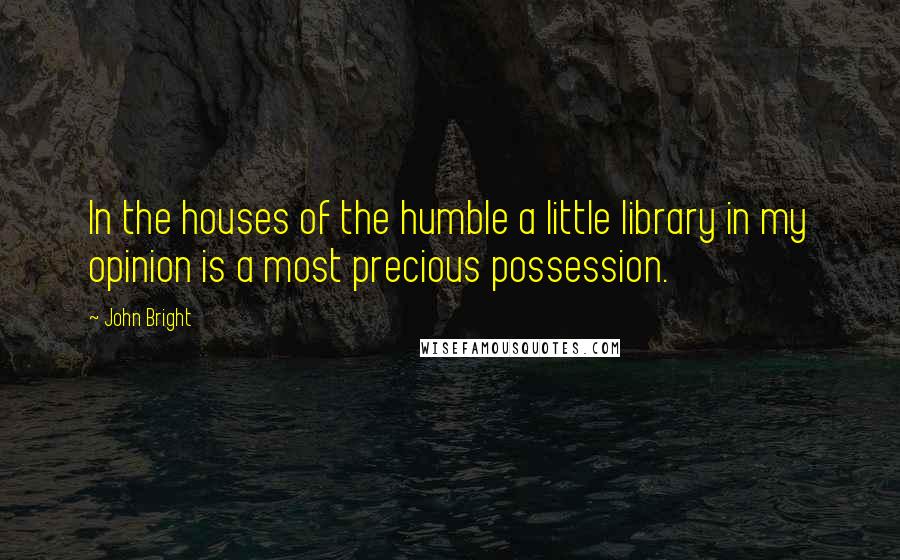 John Bright Quotes: In the houses of the humble a little library in my opinion is a most precious possession.