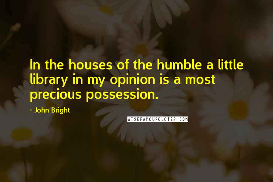 John Bright Quotes: In the houses of the humble a little library in my opinion is a most precious possession.