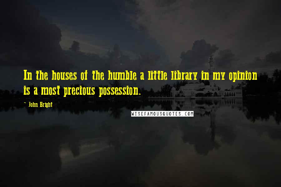 John Bright Quotes: In the houses of the humble a little library in my opinion is a most precious possession.