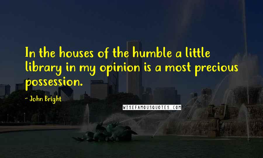 John Bright Quotes: In the houses of the humble a little library in my opinion is a most precious possession.