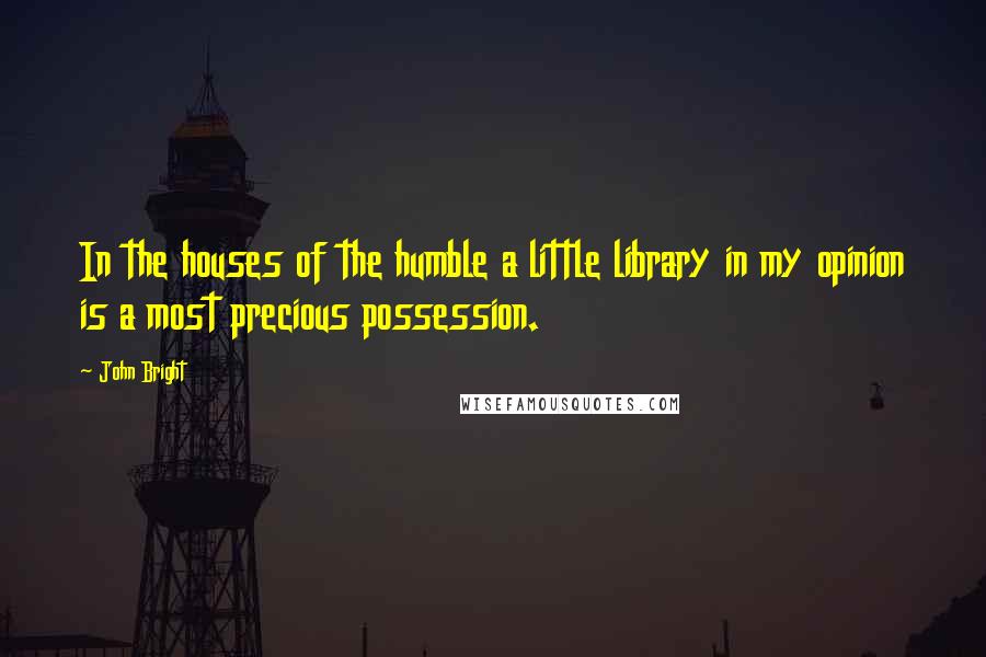 John Bright Quotes: In the houses of the humble a little library in my opinion is a most precious possession.