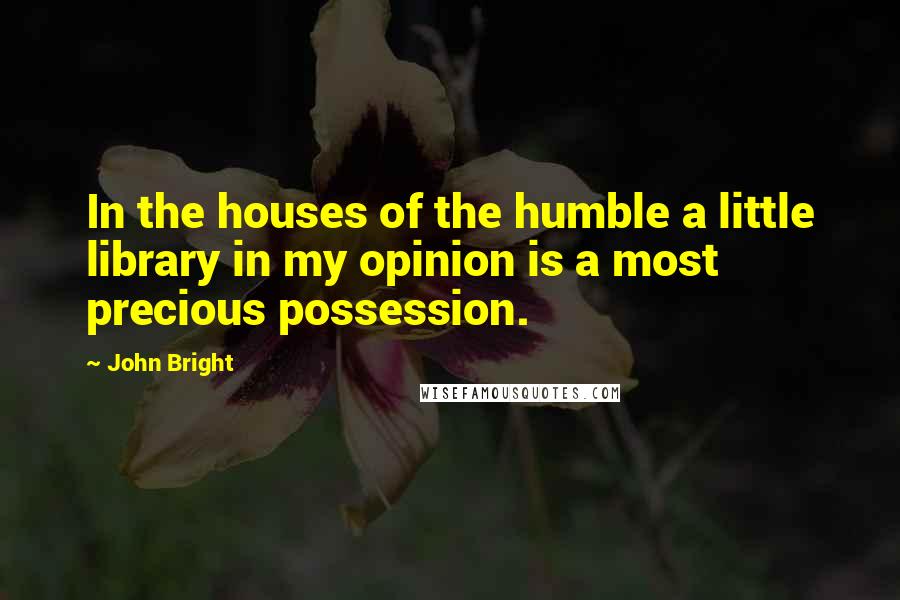 John Bright Quotes: In the houses of the humble a little library in my opinion is a most precious possession.