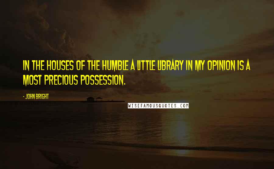 John Bright Quotes: In the houses of the humble a little library in my opinion is a most precious possession.