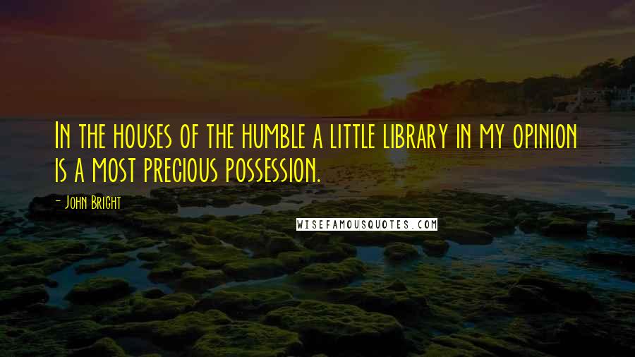 John Bright Quotes: In the houses of the humble a little library in my opinion is a most precious possession.