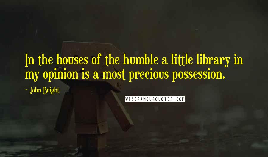 John Bright Quotes: In the houses of the humble a little library in my opinion is a most precious possession.