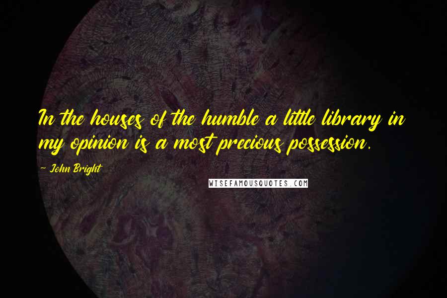 John Bright Quotes: In the houses of the humble a little library in my opinion is a most precious possession.