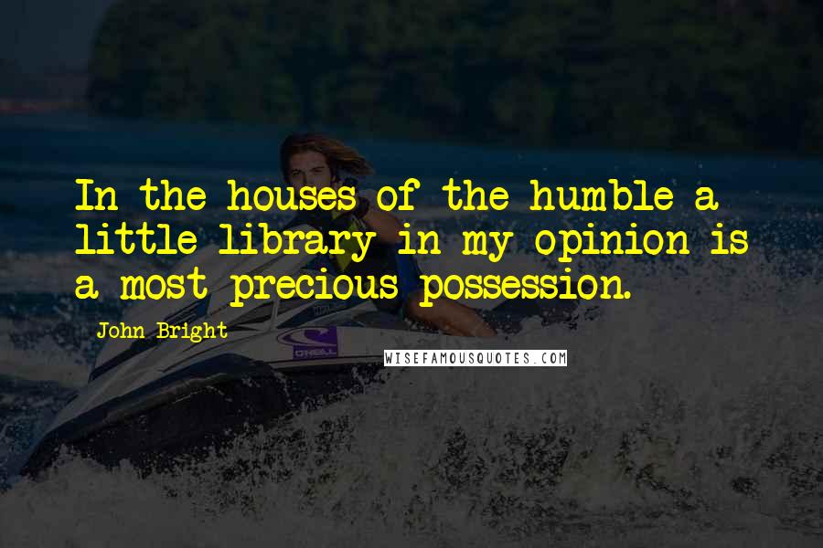 John Bright Quotes: In the houses of the humble a little library in my opinion is a most precious possession.