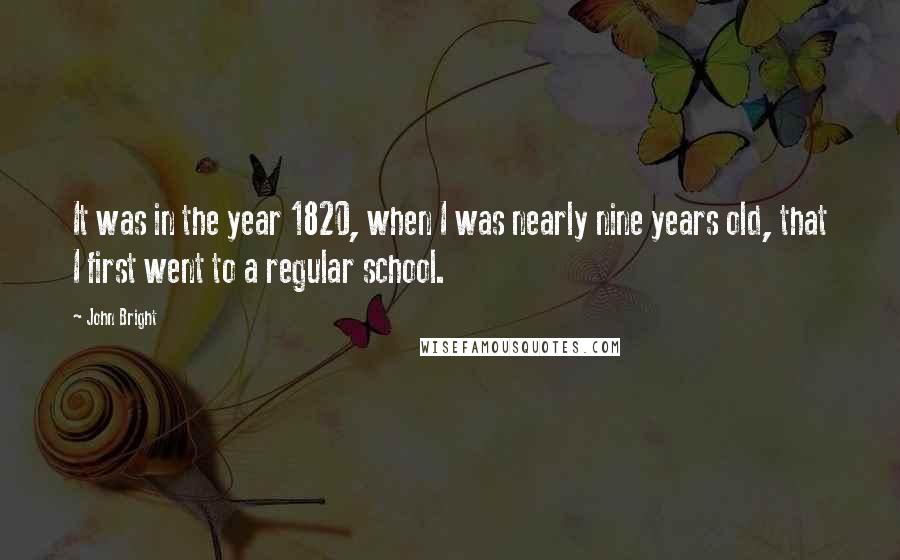 John Bright Quotes: It was in the year 1820, when I was nearly nine years old, that I first went to a regular school.