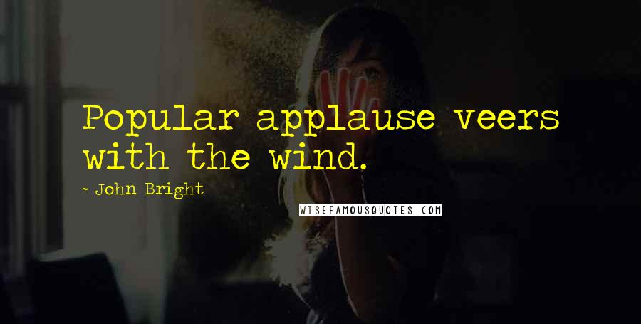 John Bright Quotes: Popular applause veers with the wind.