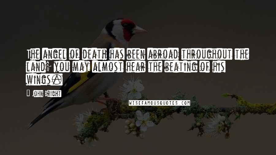 John Bright Quotes: The angel of death has been abroad throughout the land; you may almost hear the beating of his wings.