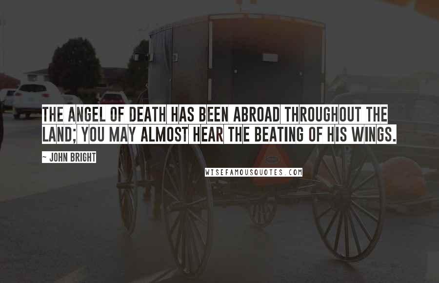 John Bright Quotes: The angel of death has been abroad throughout the land; you may almost hear the beating of his wings.