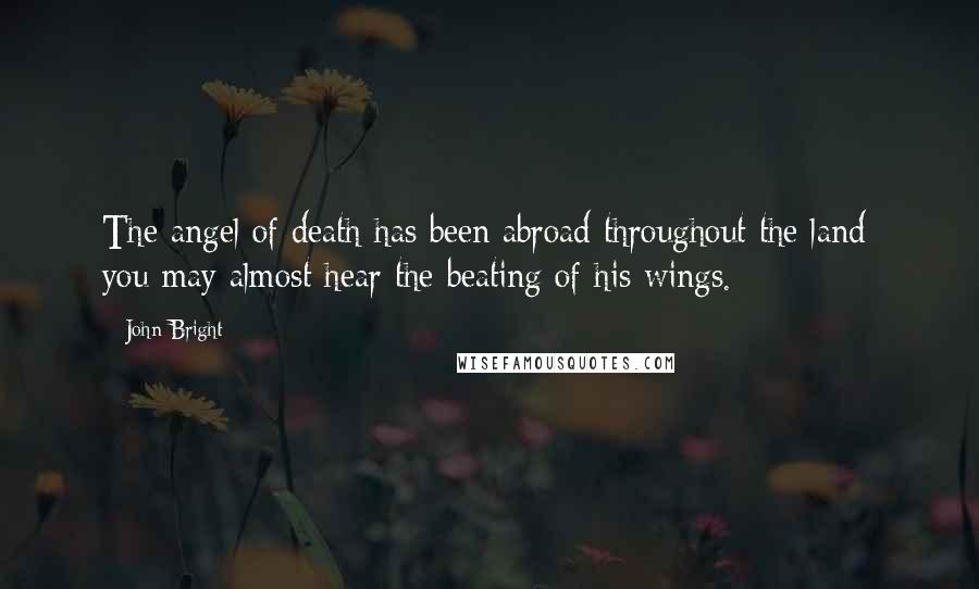 John Bright Quotes: The angel of death has been abroad throughout the land; you may almost hear the beating of his wings.