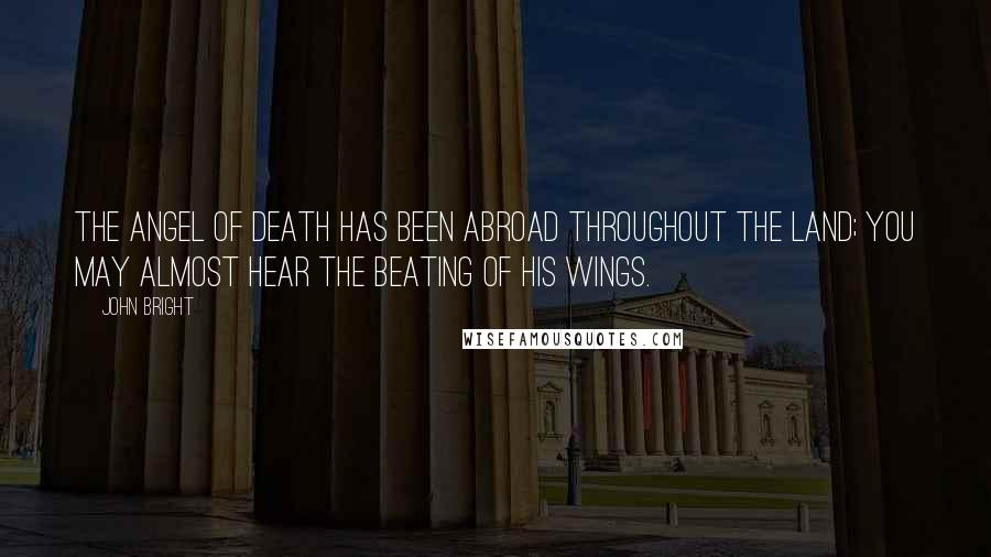 John Bright Quotes: The angel of death has been abroad throughout the land; you may almost hear the beating of his wings.