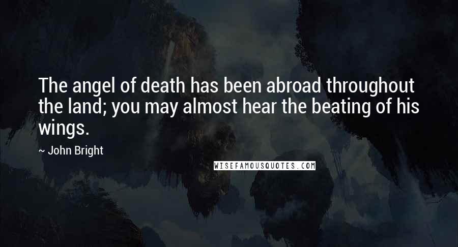 John Bright Quotes: The angel of death has been abroad throughout the land; you may almost hear the beating of his wings.