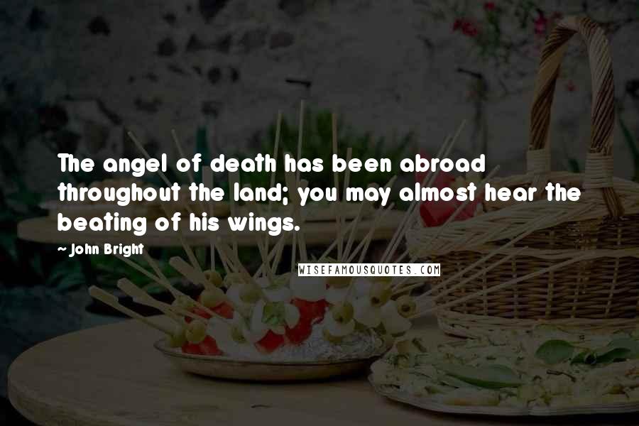 John Bright Quotes: The angel of death has been abroad throughout the land; you may almost hear the beating of his wings.