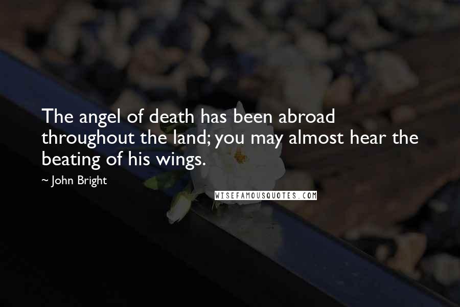 John Bright Quotes: The angel of death has been abroad throughout the land; you may almost hear the beating of his wings.