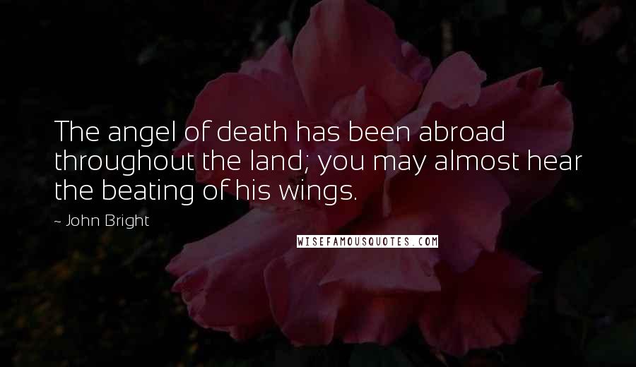 John Bright Quotes: The angel of death has been abroad throughout the land; you may almost hear the beating of his wings.