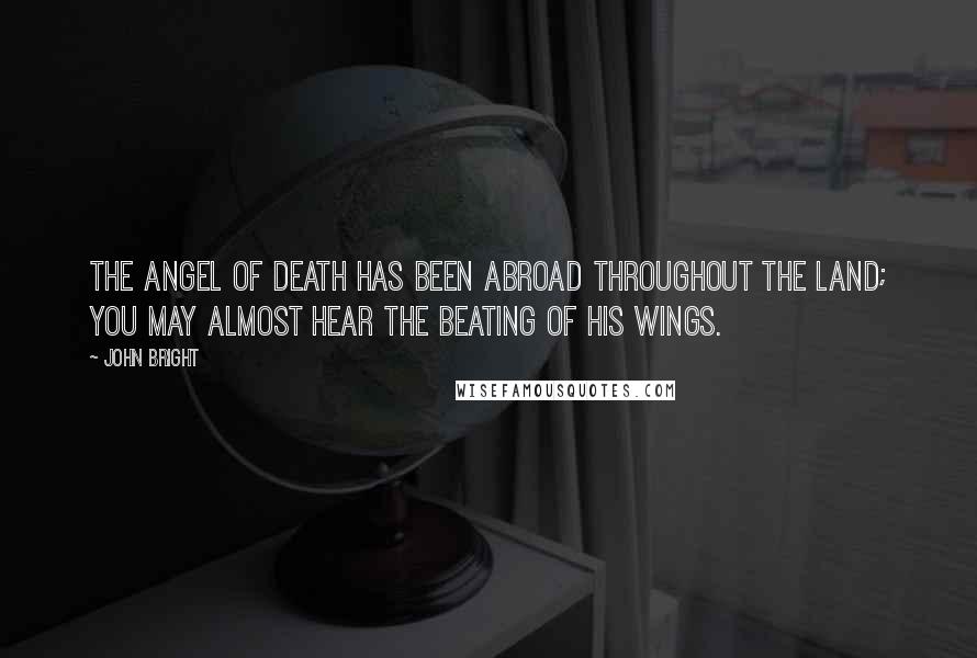 John Bright Quotes: The angel of death has been abroad throughout the land; you may almost hear the beating of his wings.