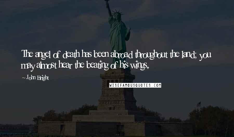John Bright Quotes: The angel of death has been abroad throughout the land; you may almost hear the beating of his wings.