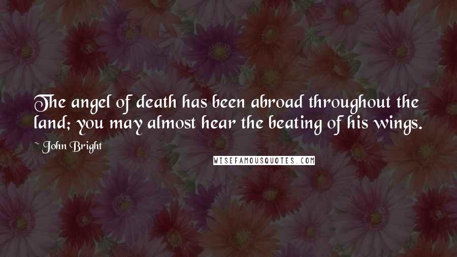 John Bright Quotes: The angel of death has been abroad throughout the land; you may almost hear the beating of his wings.