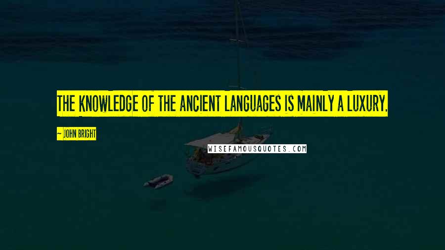 John Bright Quotes: The knowledge of the ancient languages is mainly a luxury.