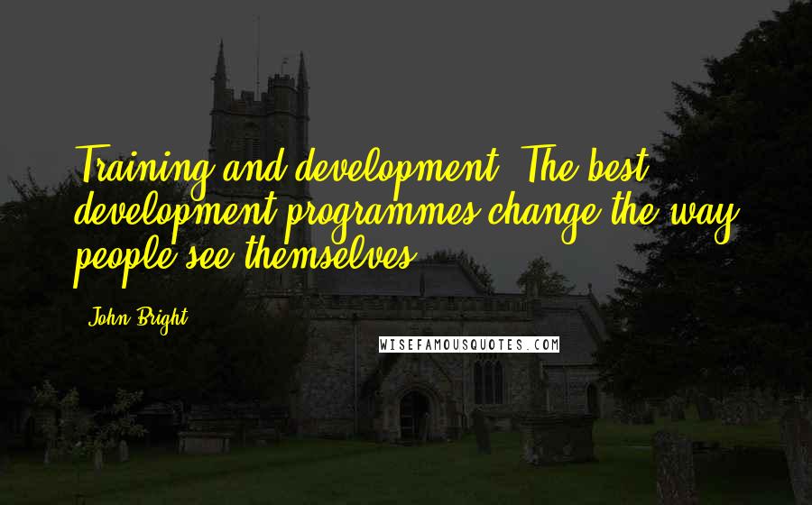 John Bright Quotes: Training and development: The best development programmes change the way people see themselves