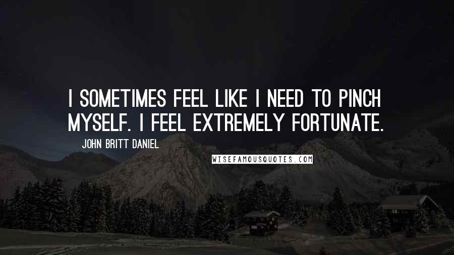 John Britt Daniel Quotes: I sometimes feel like I need to pinch myself. I feel extremely fortunate.