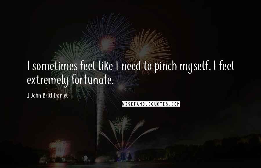 John Britt Daniel Quotes: I sometimes feel like I need to pinch myself. I feel extremely fortunate.