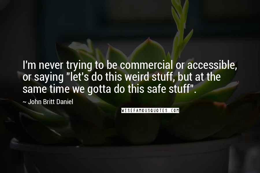 John Britt Daniel Quotes: I'm never trying to be commercial or accessible, or saying "let's do this weird stuff, but at the same time we gotta do this safe stuff".