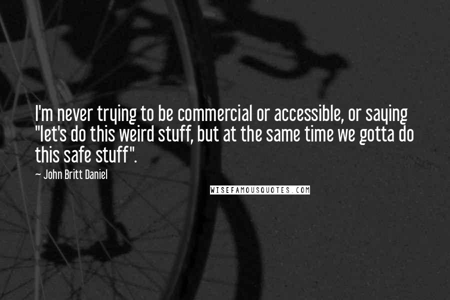 John Britt Daniel Quotes: I'm never trying to be commercial or accessible, or saying "let's do this weird stuff, but at the same time we gotta do this safe stuff".