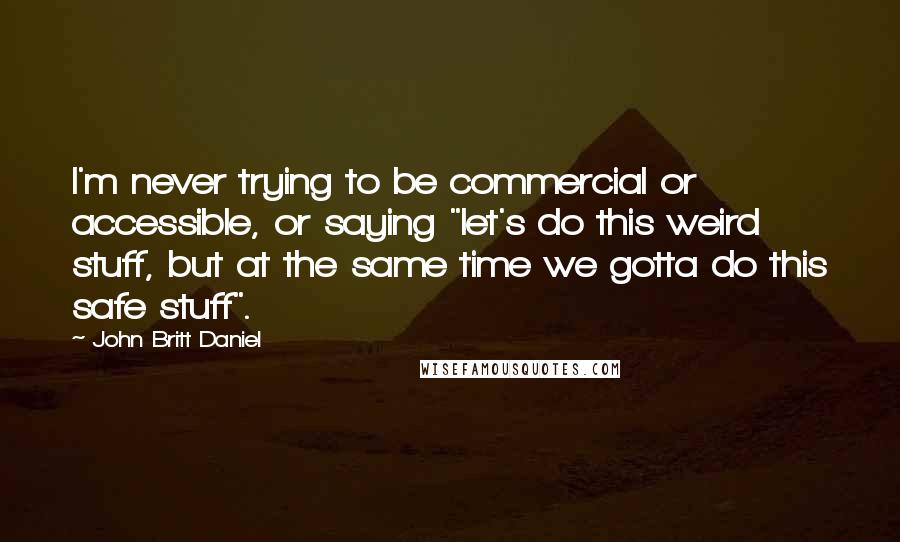 John Britt Daniel Quotes: I'm never trying to be commercial or accessible, or saying "let's do this weird stuff, but at the same time we gotta do this safe stuff".