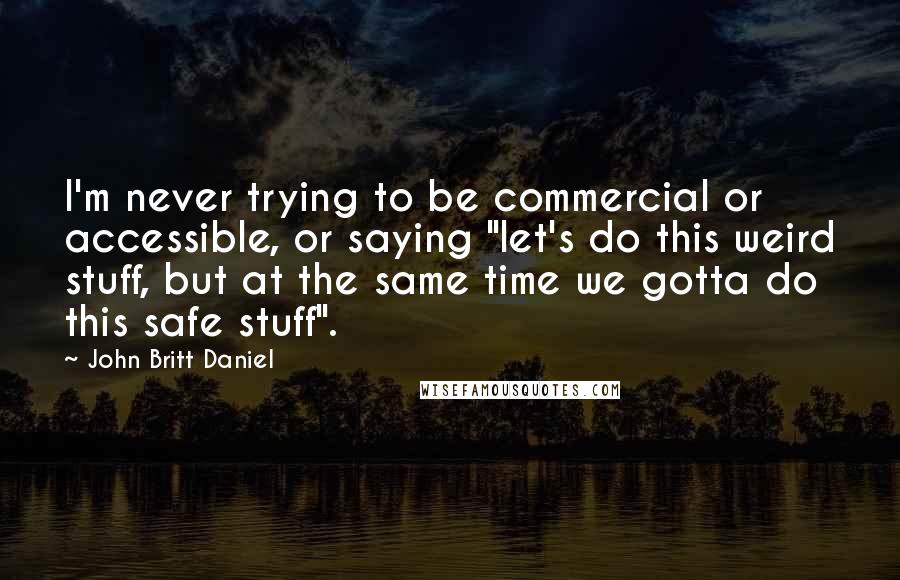 John Britt Daniel Quotes: I'm never trying to be commercial or accessible, or saying "let's do this weird stuff, but at the same time we gotta do this safe stuff".