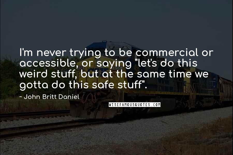 John Britt Daniel Quotes: I'm never trying to be commercial or accessible, or saying "let's do this weird stuff, but at the same time we gotta do this safe stuff".